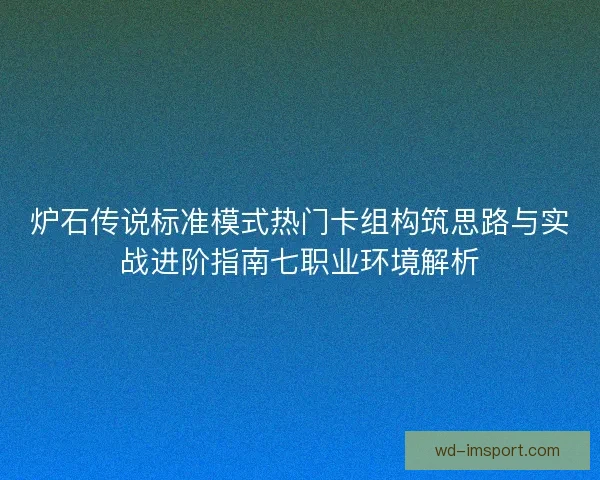 炉石传说标准模式热门卡组构筑思路与实战进阶指南七职业环境解析