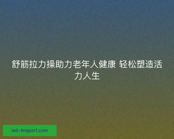 舒筋拉力操助力老年人健康 轻松塑造活力人生