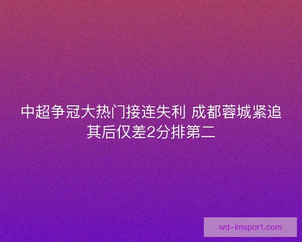 中超争冠大热门接连失利 成都蓉城紧追其后仅差2分排第二
