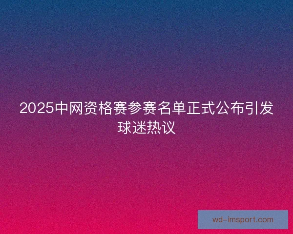 2025中网资格赛参赛名单正式公布引发球迷热议