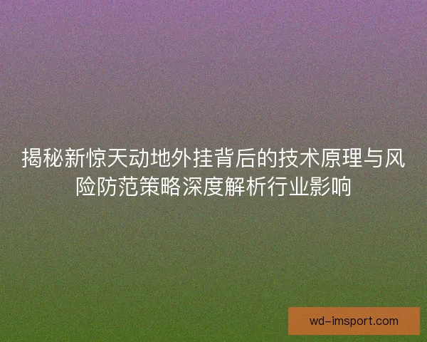 揭秘新惊天动地外挂背后的技术原理与风险防范策略深度解析行业影响